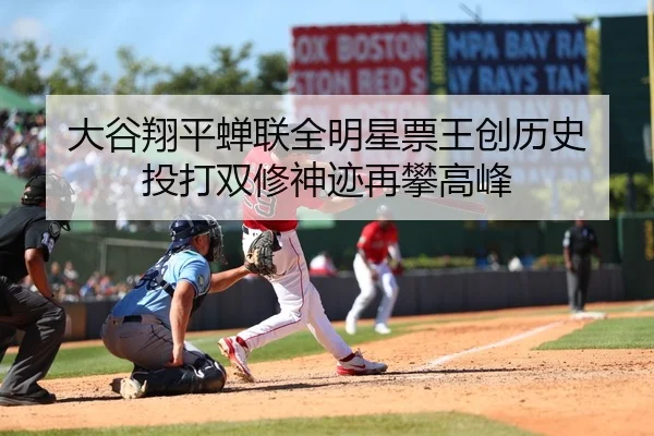 大谷翔平蝉联全明星票王创历史 投打双修神迹再攀高峰