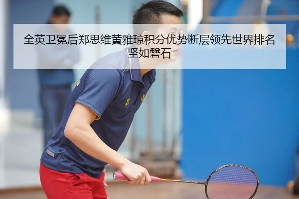 全英卫冕后郑思维黄雅琼积分优势断层领先世界排名坚如磐石