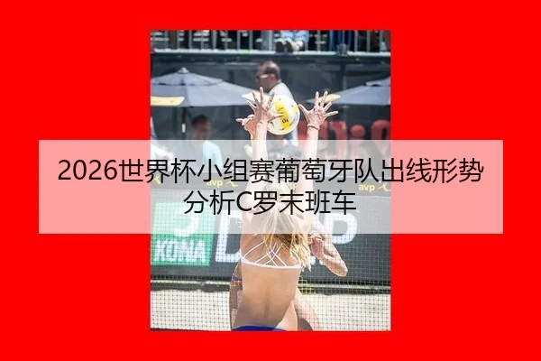 2026世界杯小组赛葡萄牙队出线形势分析C罗末班车