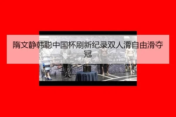 隋文静韩聪中国杯刷新纪录双人滑自由滑夺冠