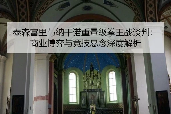 泰森富里与纳干诺重量级拳王战谈判：商业博弈与竞技悬念深度解析