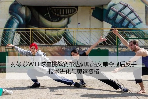 孙颖莎WTT球星挑战赛布达佩斯站女单夺冠后反手技术进化与奥运资格